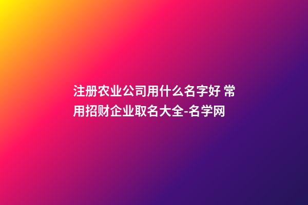 注册农业公司用什么名字好 常用招财企业取名大全-名学网-第1张-公司起名-玄机派